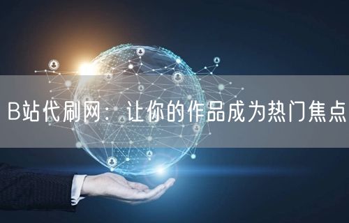 B站代刷网：让你的作品成为热门焦点