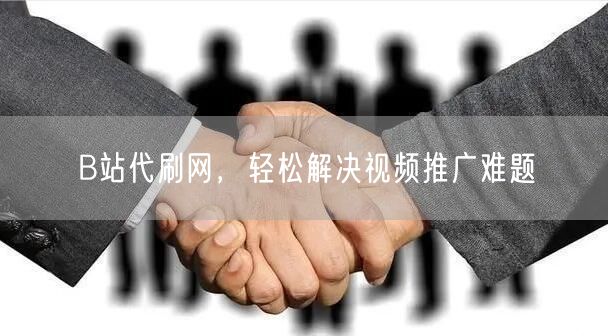 B站代刷网，轻松解决视频推广难题