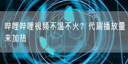 哔哩哔哩视频不温不火？代刷播放量来加热