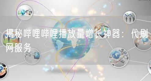 揭秘哔哩哔哩播放量增长神器：代刷网服务