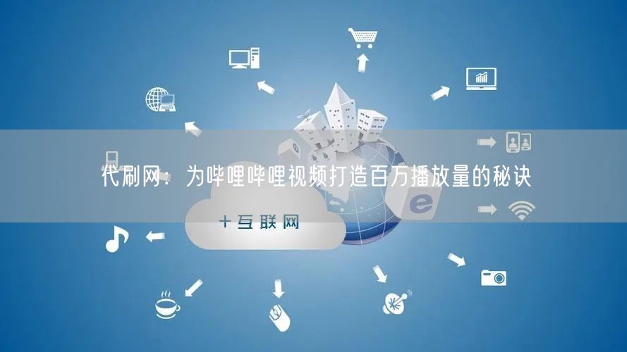代刷网：为哔哩哔哩视频打造百万播放量的秘诀