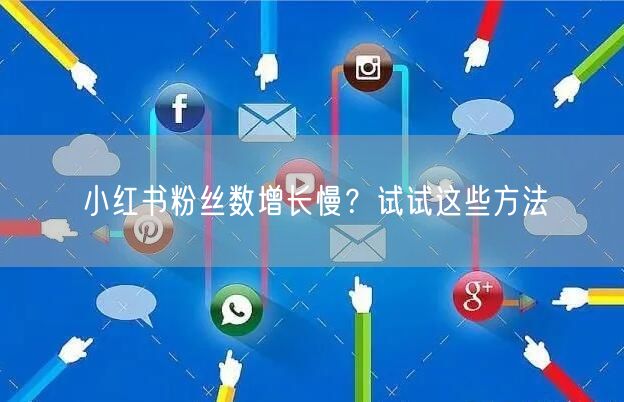 小红书粉丝数增长慢？试试这些方法
