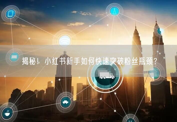 揭秘！小红书新手如何快速突破粉丝瓶颈？