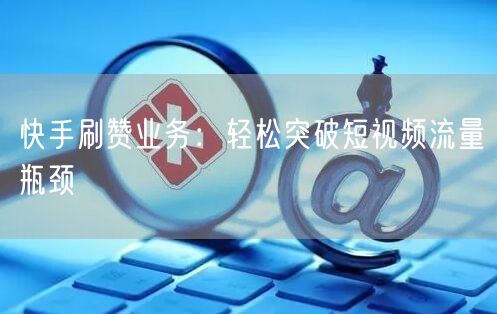 快手刷赞业务：轻松突破短视频流量瓶颈