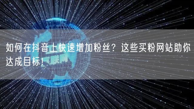 如何在抖音上快速增加粉丝？这些买粉网站助你达成目标！