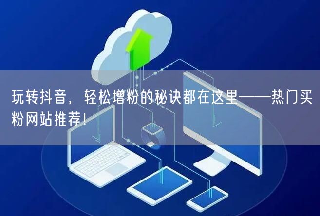 玩转抖音，轻松增粉的秘诀都在这里——热门买粉网站推荐！