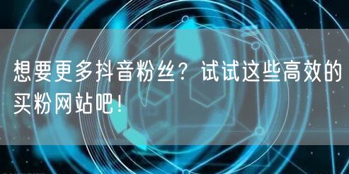 想要更多抖音粉丝？试试这些高效的买粉网站吧！