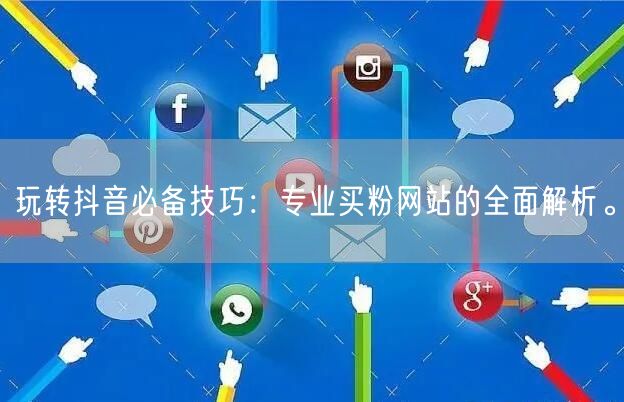 玩转抖音必备技巧：专业买粉网站的全面解析。