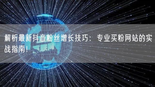 解析最新抖音粉丝增长技巧：专业买粉网站的实战指南！