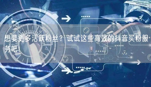 想要更多活跃粉丝？试试这些高效的抖音买粉服务吧！