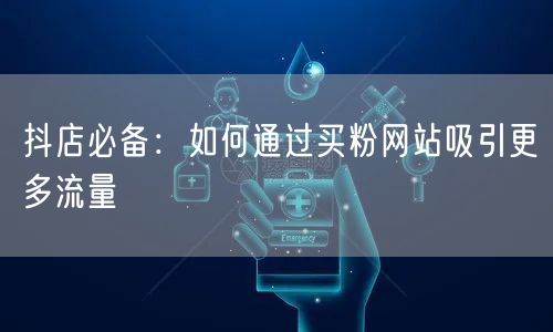 抖店必备：如何通过买粉网站吸引更多流量