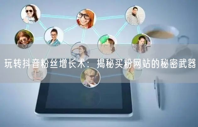 玩转抖音粉丝增长术：揭秘买粉网站的秘密武器