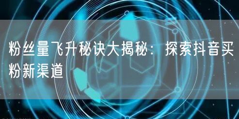 粉丝量飞升秘诀大揭秘：探索抖音买粉新渠道