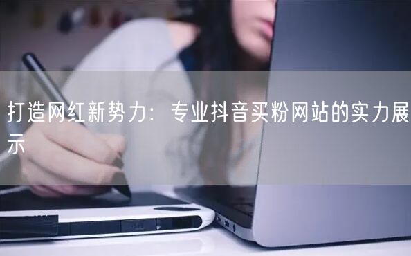 打造网红新势力：专业抖音买粉网站的实力展示