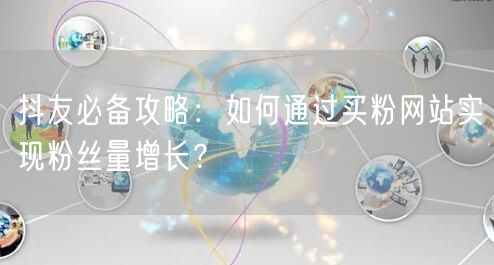 抖友必备攻略：如何通过买粉网站实现粉丝量增长？