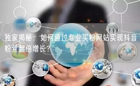 独家揭秘：如何通过专业买粉网站实现抖音粉丝翻倍增长？