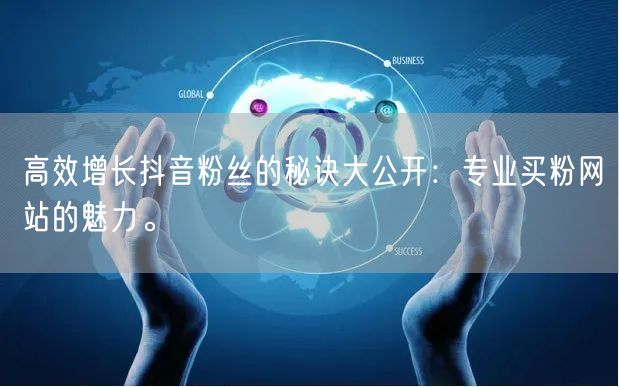 高效增长抖音粉丝的秘诀大公开：专业买粉网站的魅力。