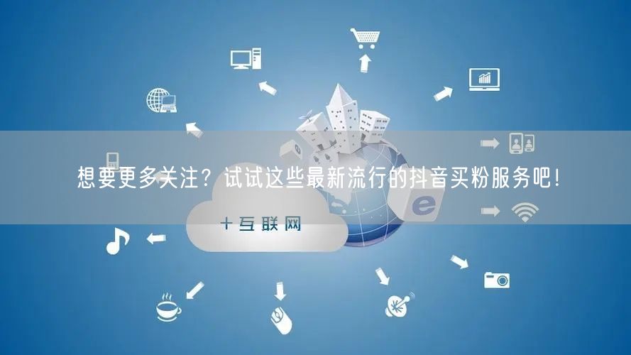 想要更多关注？试试这些最新流行的抖音买粉服务吧！