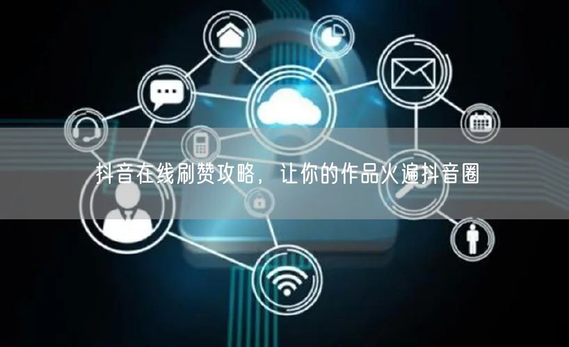 抖音在线刷赞攻略，让你的作品火遍抖音圈