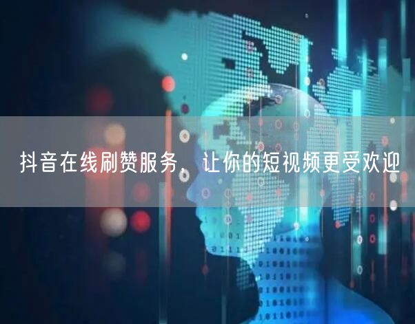 抖音在线刷赞服务，让你的短视频更受欢迎