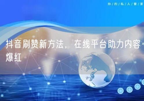 抖音刷赞新方法，在线平台助力内容爆红