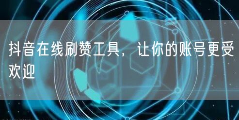 抖音在线刷赞工具，让你的账号更受欢迎