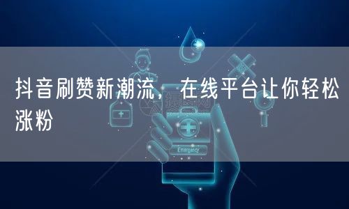 抖音刷赞新潮流，在线平台让你轻松涨粉
