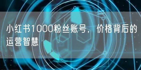 小红书1000粉丝账号，价格背后的运营智慧