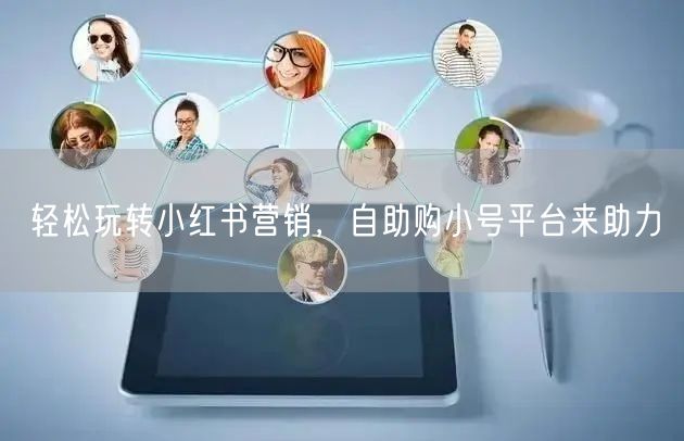 轻松玩转小红书营销，自助购小号平台来助力