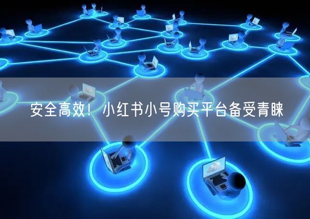 安全高效！小红书小号购买平台备受青睐