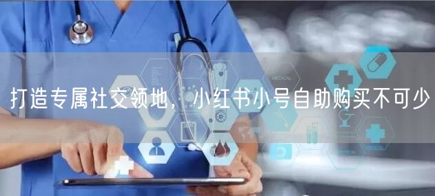 打造专属社交领地，小红书小号自助购买不可少
