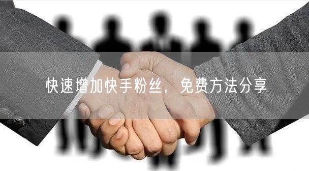 快速增加快手粉丝，免费方法分享