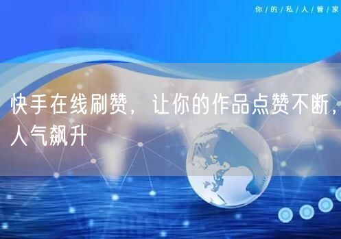 快手在线刷赞，让你的作品点赞不断，人气飙升