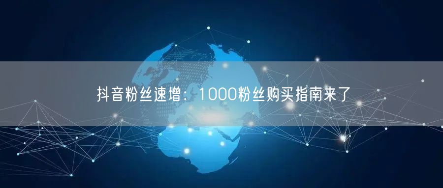 抖音粉丝速增：1000粉丝购买指南来了
