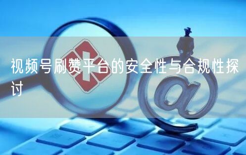 视频号刷赞平台的安全性与合规性探讨
