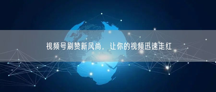 视频号刷赞新风尚，让你的视频迅速走红