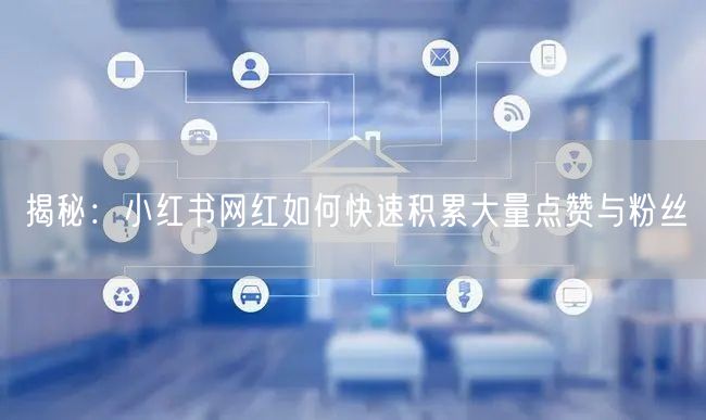 揭秘：小红书网红如何快速积累大量点赞与粉丝