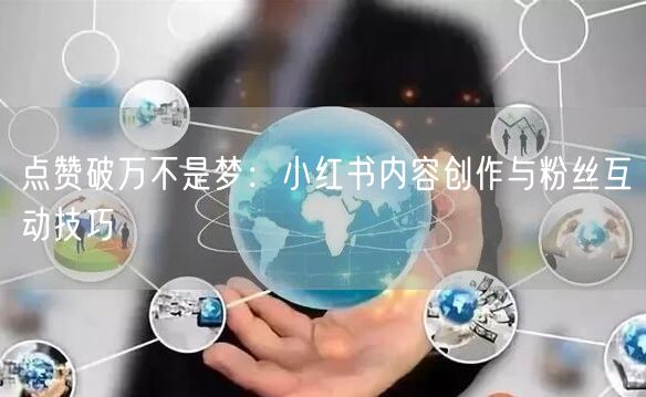 点赞破万不是梦：小红书内容创作与粉丝互动技巧