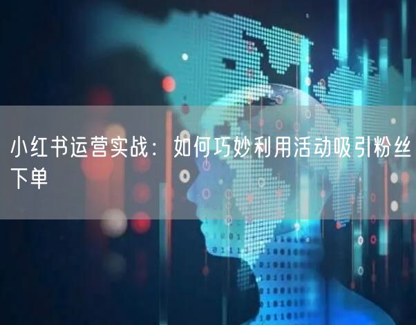 小红书运营实战：如何巧妙利用活动吸引粉丝下单