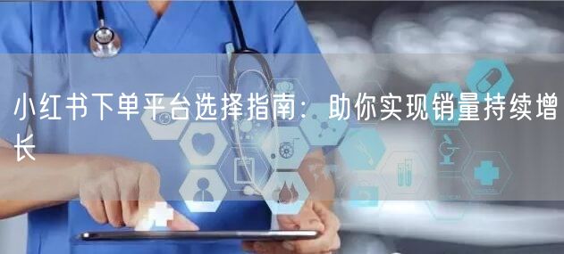 小红书下单平台选择指南：助你实现销量持续增长