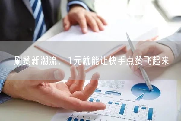 刷赞新潮流，1元就能让快手点赞飞起来