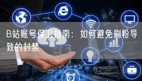 B站账号保卫指南：如何避免刷粉导致的封禁