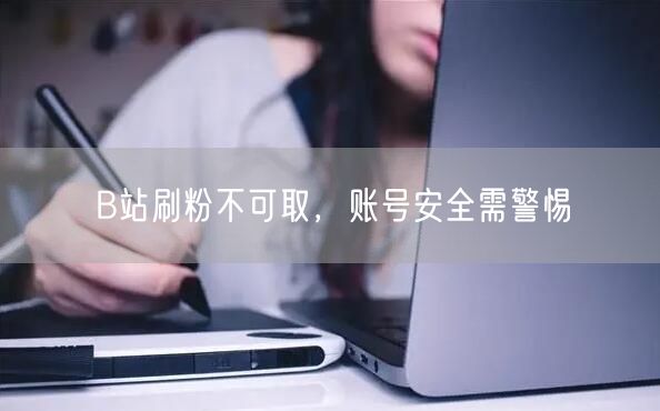 B站刷粉不可取，账号安全需警惕
